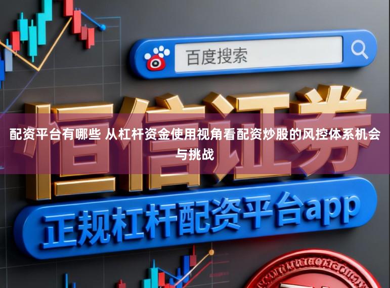 配资平台有哪些 从杠杆资金使用视角看配资炒股的风控体系机会与挑战