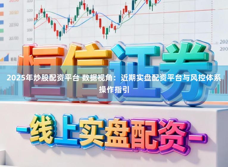 2025年炒股配资平台 数据视角：近期实盘配资平台与风控体系操作指引