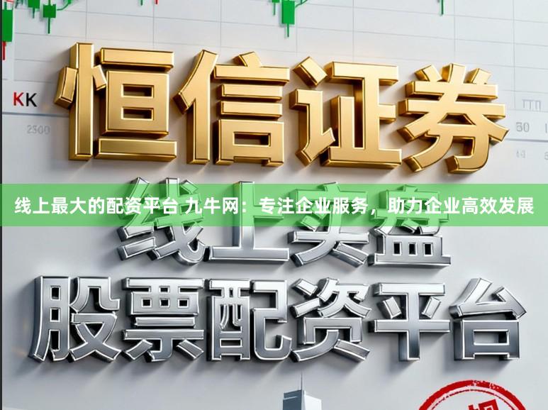 线上最大的配资平台 九牛网:专注企业服务,助力企业高效发展