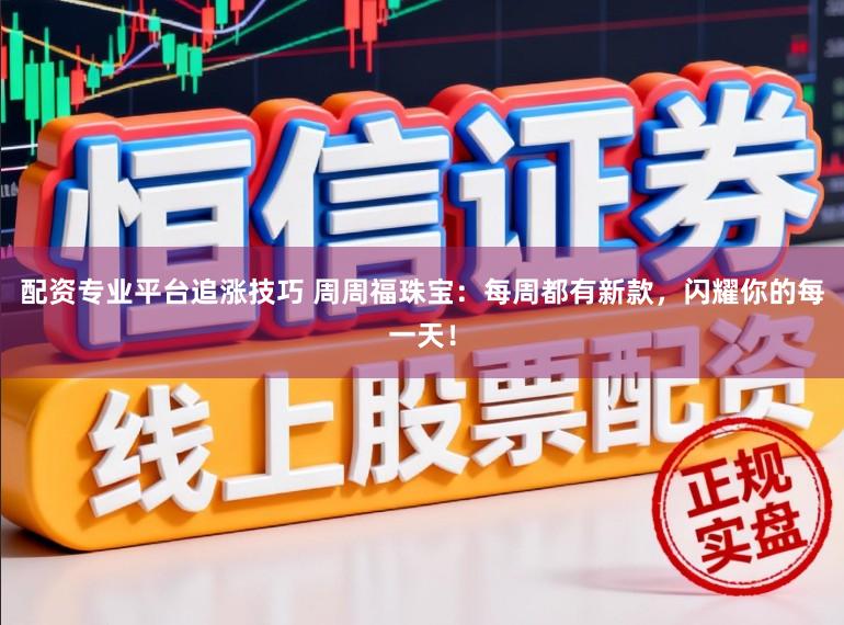 配资专业平台追涨技巧 周周福珠宝：每周都有新款，闪耀你的每一天！