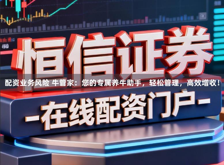 配资业务风险 牛管家：您的专属养牛助手，轻松管理，高效增收！