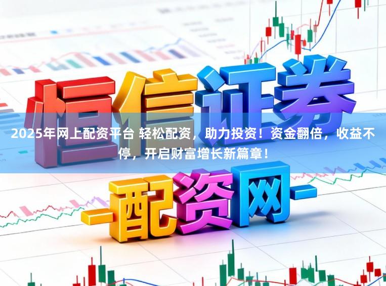 2025年网上配资平台 轻松配资,助力投资!资金翻倍,收益不停,开启财富增长新篇章!