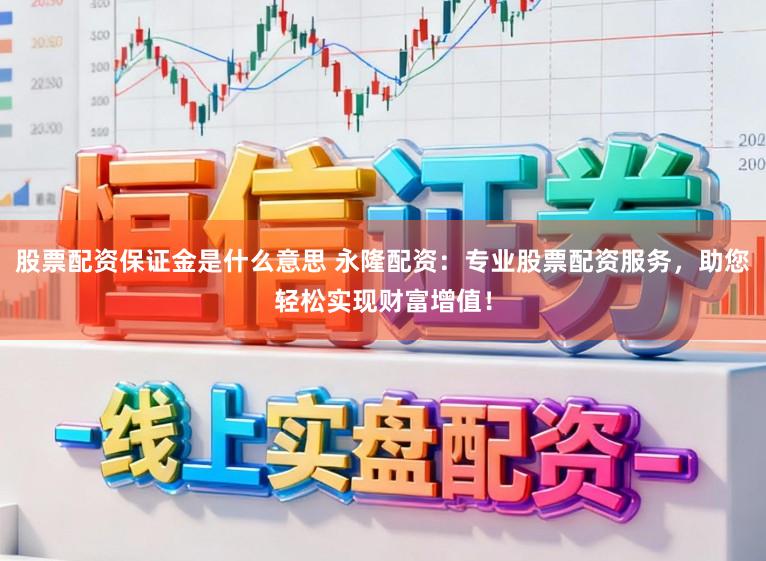 股票配资保证金是什么意思 永隆配资：专业股票配资服务，助您轻松实现财富增值！