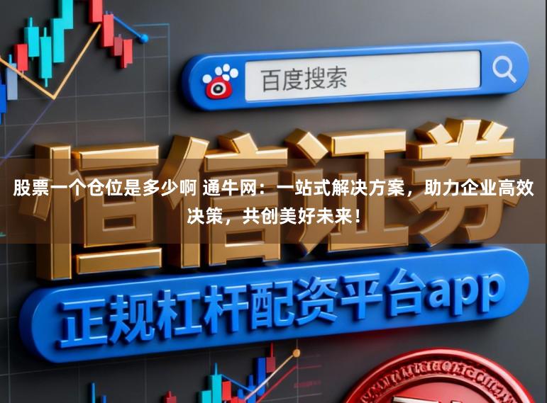 股票一个仓位是多少啊 通牛网：一站式解决方案，助力企业高效决策，共创美好未来！