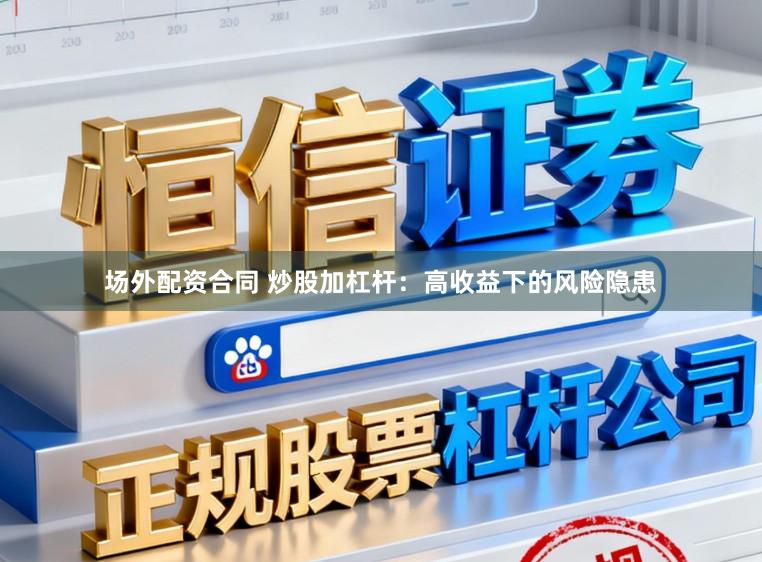 场外配资合同 炒股加杠杆：高收益下的风险隐患