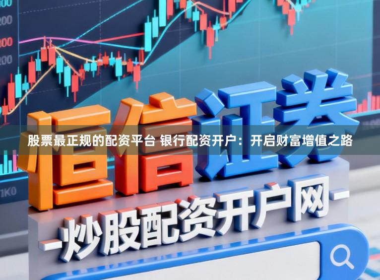 股票最正规的配资平台 银行配资开户：开启财富增值之路