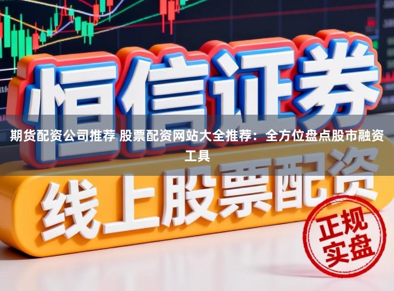 期货配资公司推荐 股票配资网站大全推荐：全方位盘点股市融资工具