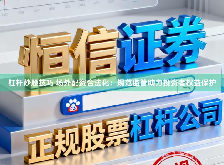 杠杆炒股技巧 场外配资合法化：规范监管助力投资者权益保护