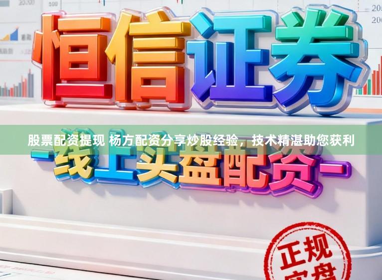 股票配资提现 杨方配资分享炒股经验，技术精湛助您获利