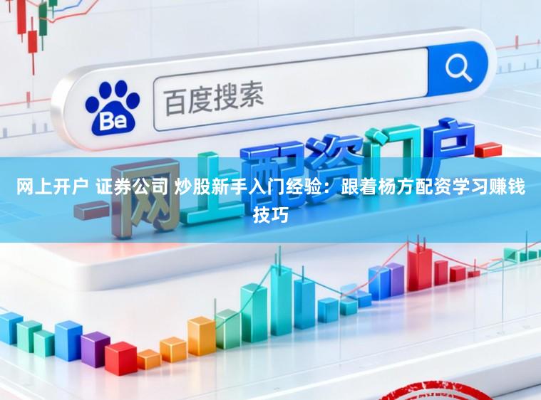 网上开户 证券公司 炒股新手入门经验：跟着杨方配资学习赚钱技巧