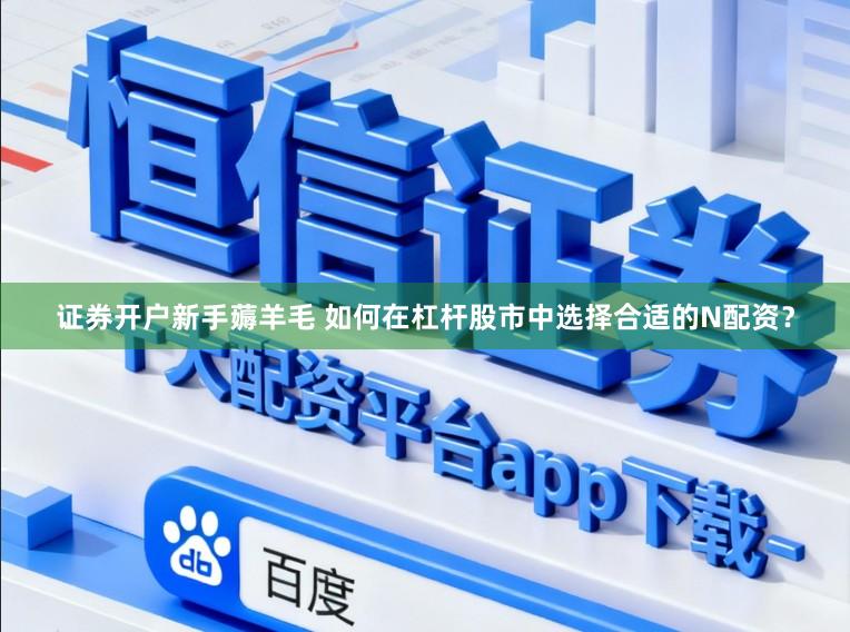 证券开户新手薅羊毛 如何在杠杆股市中选择合适的N配资？