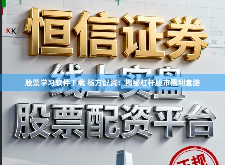 股票学习软件下载 杨方配资：揭秘杠杆股市暴利套路