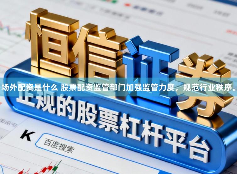 场外配资是什么 股票配资监管部门加强监管力度，规范行业秩序。