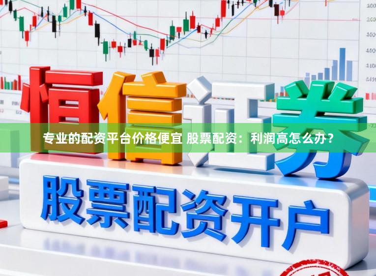 专业的配资平台价格便宜 股票配资：利润高怎么办？