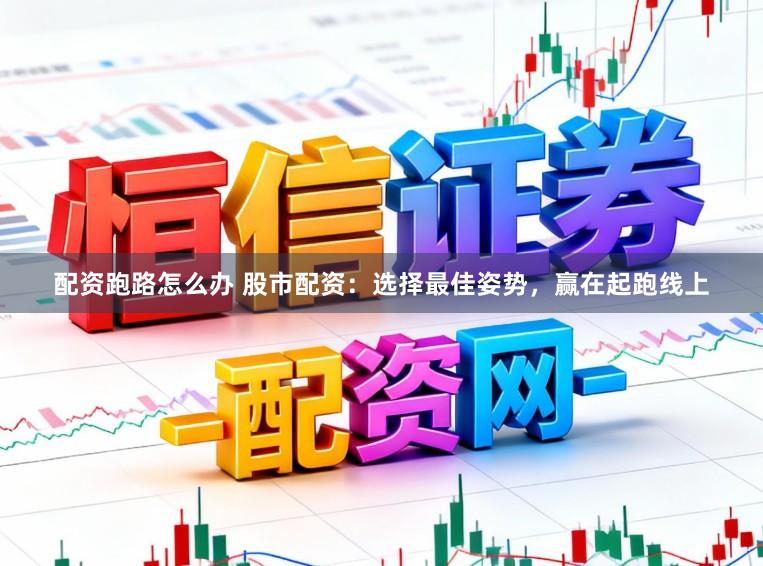 配资跑路怎么办 股市配资：选择最佳姿势，赢在起跑线上