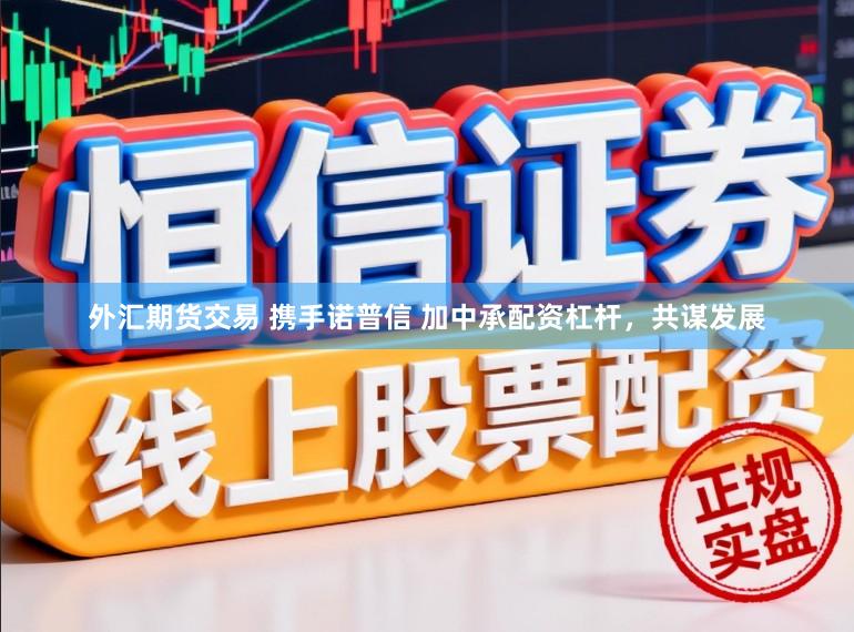 外汇期货交易 携手诺普信 加中承配资杠杆，共谋发展