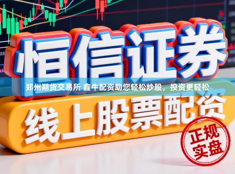 郑州期货交易所 鑫牛配资助您轻松炒股，投资更轻松