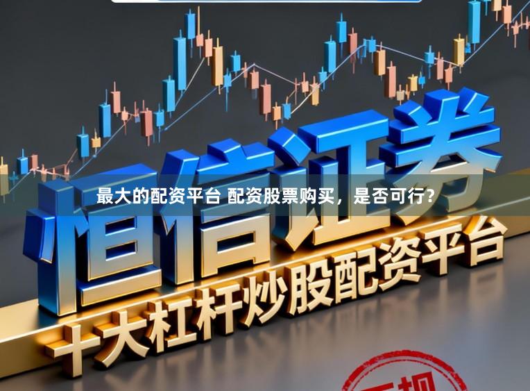 最大的配资平台 配资股票购买，是否可行？