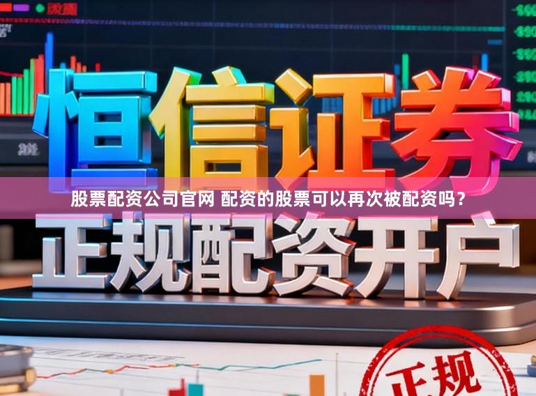 股票配资公司官网 配资的股票可以再次被配资吗？