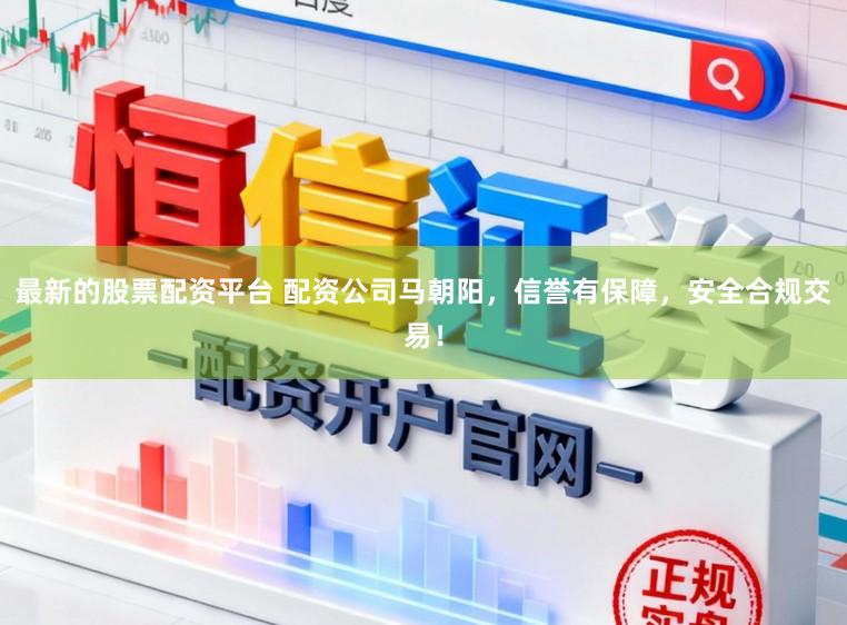 最新的股票配资平台 配资公司马朝阳，信誉有保障，安全合规交易！