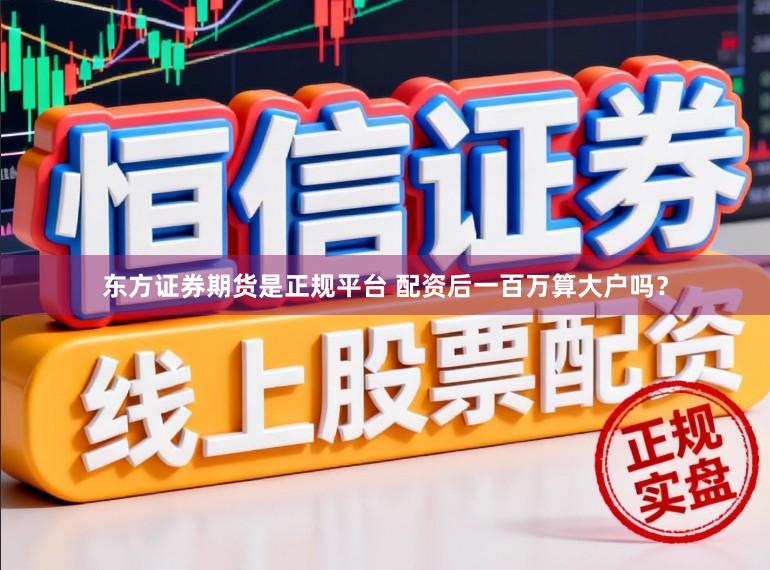 东方证券期货是正规平台 配资后一百万算大户吗？