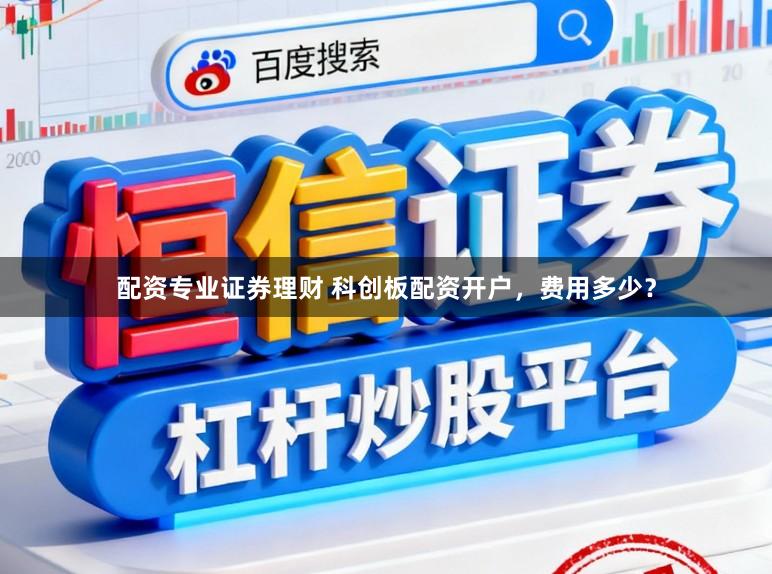 配资专业证券理财 科创板配资开户，费用多少？
