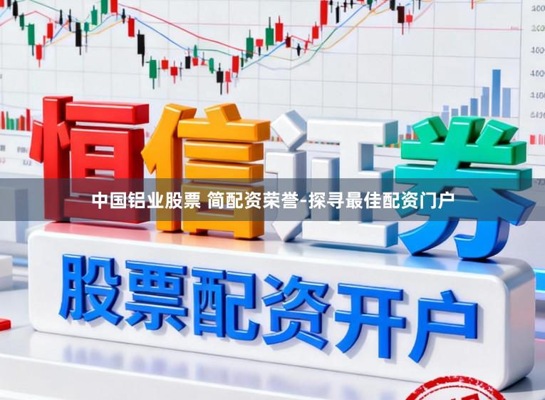 中国铝业股票 简配资荣誉-探寻最佳配资门户