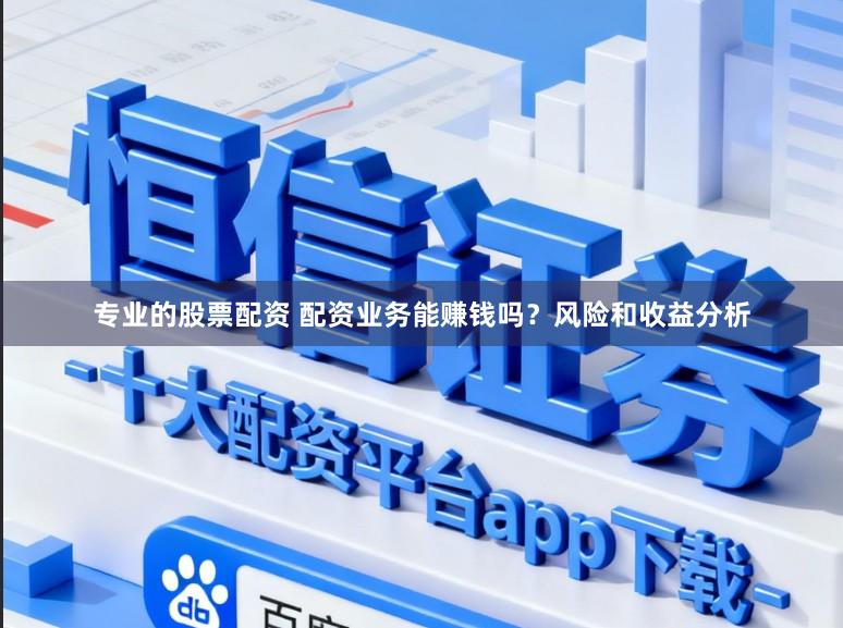 专业的股票配资 配资业务能赚钱吗？风险和收益分析
