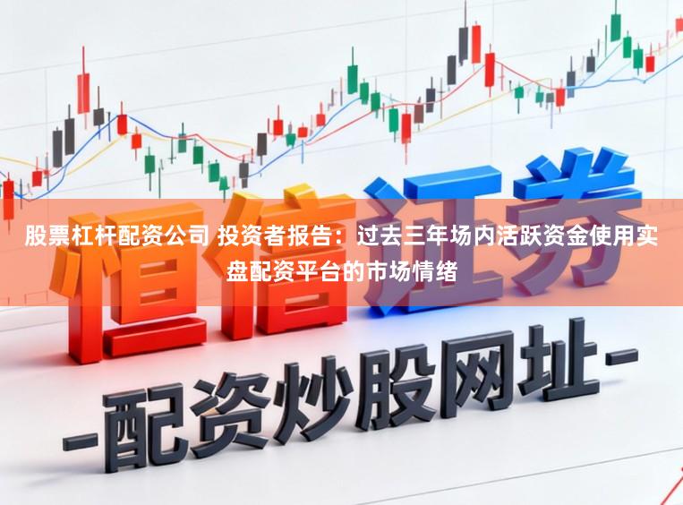 股票杠杆配资公司 投资者报告：过去三年场内活跃资金使用实盘配资平台的市场情绪