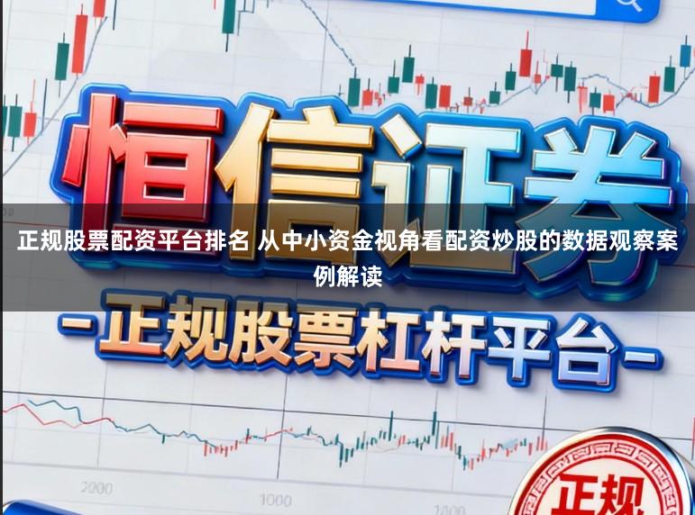 正规股票配资平台排名 从中小资金视角看配资炒股的数据观察案例解读
