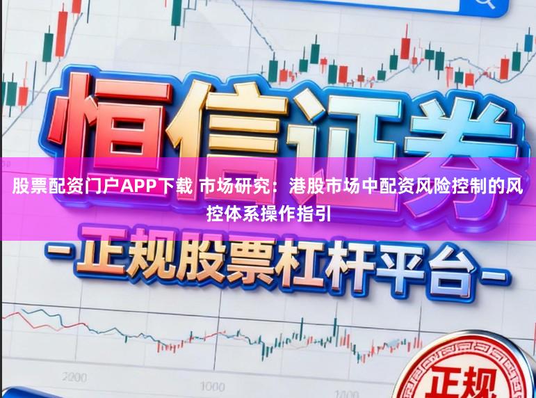 股票配资门户APP下载 市场研究：港股市场中配资风险控制的风控体系操作指引