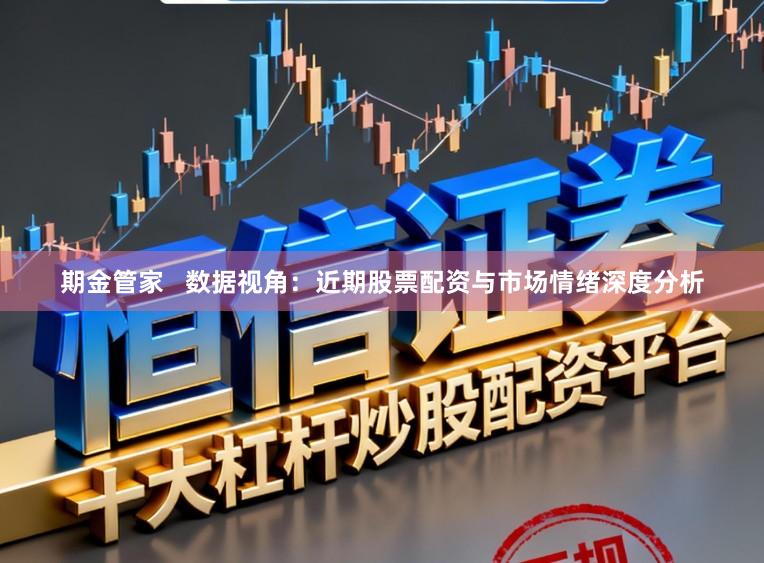 期金管家   数据视角：近期股票配资与市场情绪深度分析