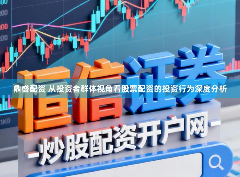 鼎盛配资 从投资者群体视角看股票配资的投资行为深度分析