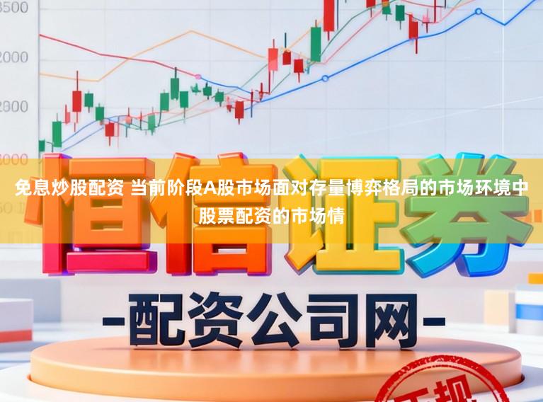 免息炒股配资 当前阶段A股市场面对存量博弈格局的市场环境中股票配资的市场情
