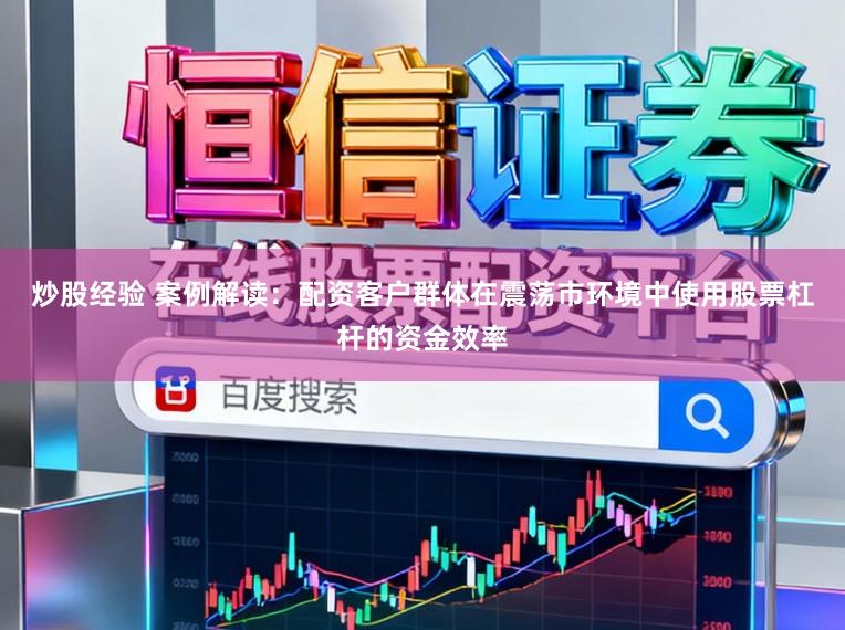 炒股经验 案例解读：配资客户群体在震荡市环境中使用股票杠杆的资金效率