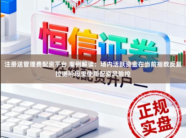注册送管理费配资平台 案例解读:场内活跃资金在当前指数反复拉锯阶段里使用配资风险控