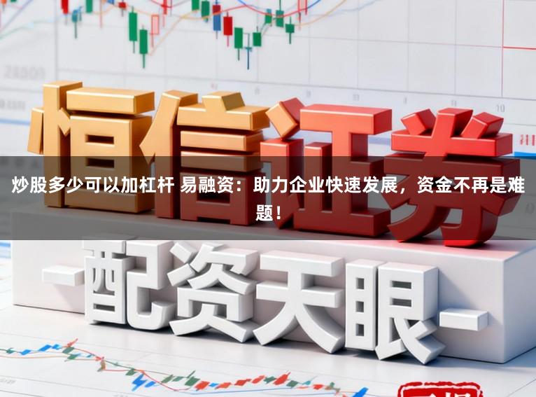 炒股多少可以加杠杆 易融资：助力企业快速发展，资金不再是难题！