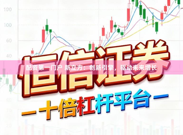 配资第一门户 新立方：创新引擎，驱动未来增长