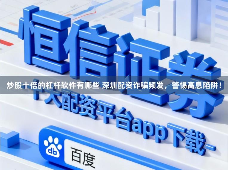 炒股十倍的杠杆软件有哪些 深圳配资诈骗频发，警惕高息陷阱！