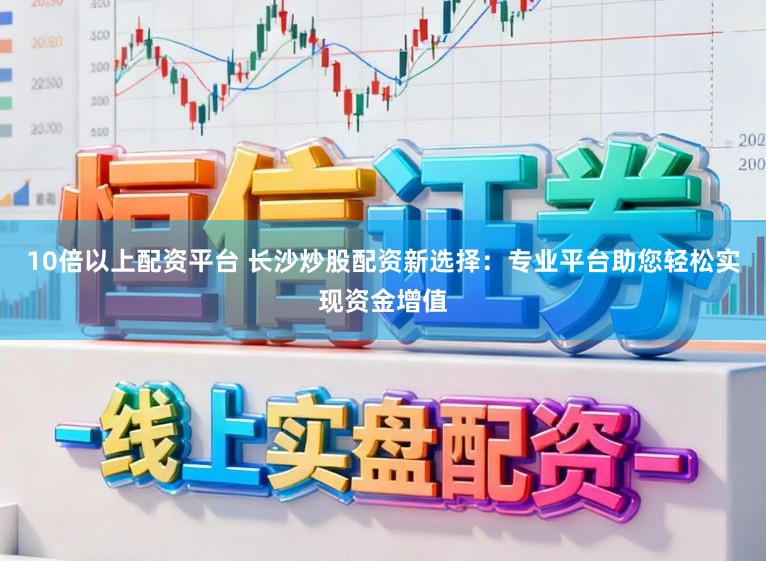 10倍以上配资平台 长沙炒股配资新选择：专业平台助您轻松实现资金增值