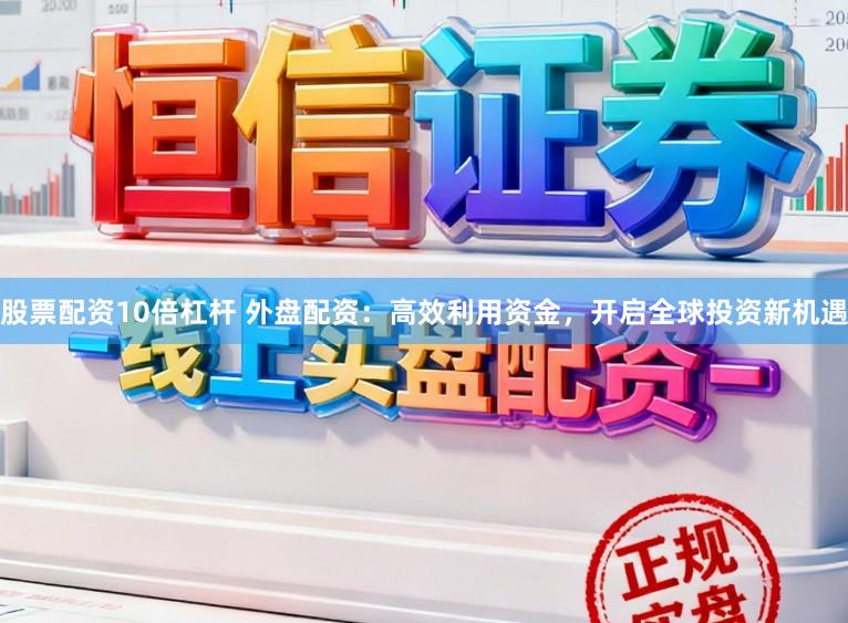股票配资10倍杠杆 外盘配资：高效利用资金，开启全球投资新机遇