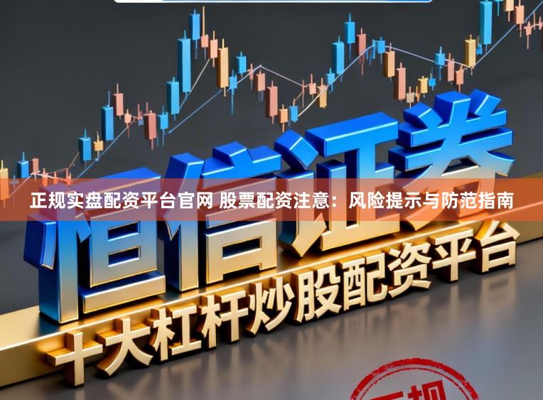 正规实盘配资平台官网 股票配资注意：风险提示与防范指南