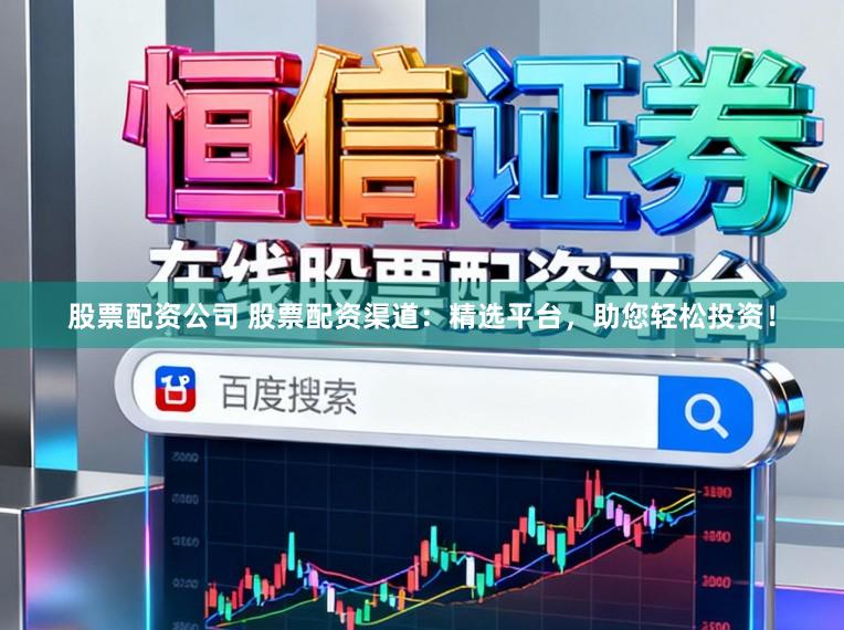 股票配资公司 股票配资渠道：精选平台，助您轻松投资！