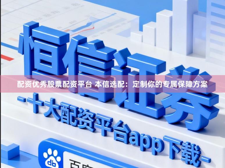 配资优秀股票配资平台 本信选配：定制你的专属保障方案