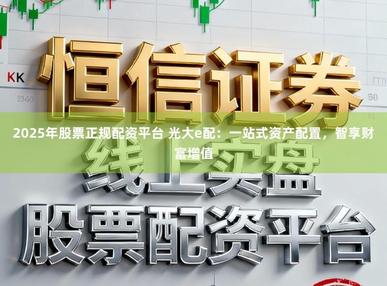 2025年股票正规配资平台 光大e配：一站式资产配置，智享财富增值