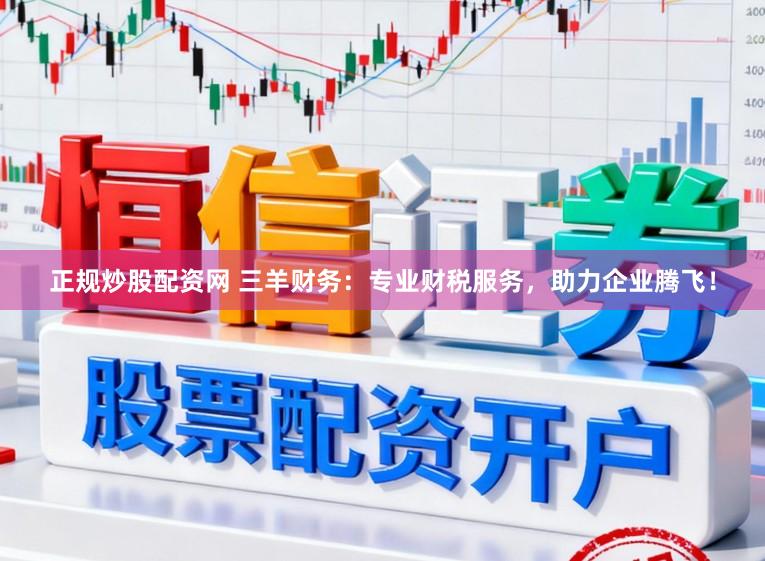 正规炒股配资网 三羊财务：专业财税服务，助力企业腾飞！