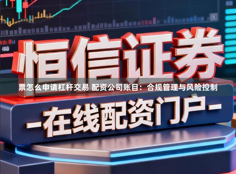 票怎么申请杠杆交易 配资公司账目：合规管理与风险控制