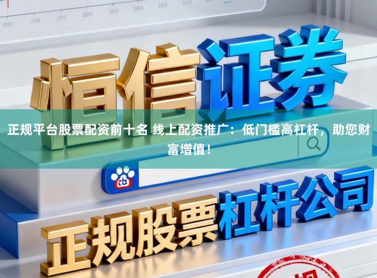 正规平台股票配资前十名 线上配资推广：低门槛高杠杆，助您财富增值！