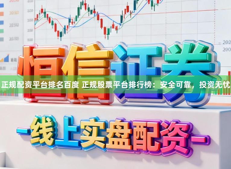 正规配资平台排名百度 正规股票平台排行榜：安全可靠，投资无忧