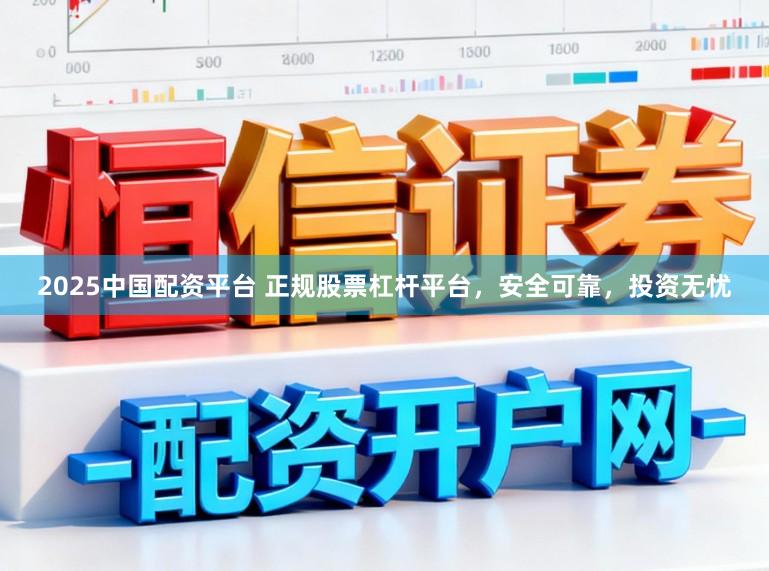 2025中国配资平台 正规股票杠杆平台，安全可靠，投资无忧